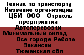 Техник по транспорту › Название организации ­ ЦБИ, ООО › Отрасль предприятия ­ Автоперевозки › Минимальный оклад ­ 30 000 - Все города Работа » Вакансии   . Тюменская обл.,Тобольск г.